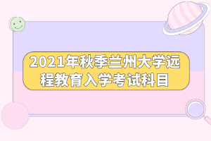 2021年秋季蘭州大學(xué)遠(yuǎn)程教育入學(xué)考試科目