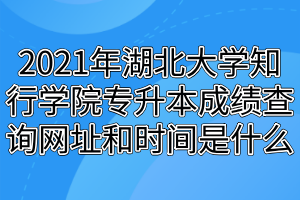 2021年湖北大學(xué)知行學(xué)院專升本成績查詢網(wǎng)址和時(shí)間是什么