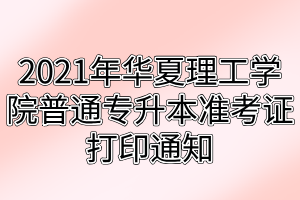 2021年武漢華夏理工學院普通專升本準考證打印通知