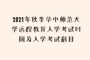 2021年秋季華中師范大學(xué)遠(yuǎn)程教育入學(xué)考試時(shí)間及入學(xué)考試科目