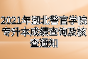 2021年湖北警官學院專升本成績查詢及核查通知