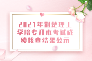 2021年荊楚理工學(xué)院專升本考試成績核查結(jié)果公示