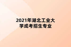 2021年湖北工業(yè)大學成考招生專業(yè)