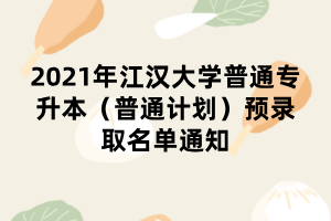 2021年江漢大學普通專升本（普通計劃）預(yù)錄取名單通知