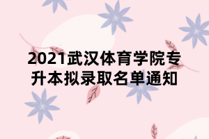 2021武漢體育學(xué)院專升本擬錄取名單通知