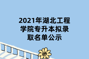 2021年湖北工程學(xué)院專(zhuān)升本擬錄取名單公示