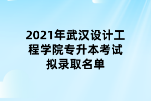 2021年武漢設(shè)計工程學院專升本考試擬錄取名單