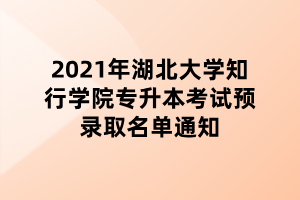 2021年湖北大學知行學院專升本考試預(yù)錄取名單通知