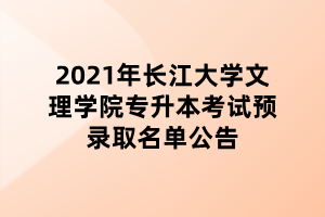 2021年長(zhǎng)江大學(xué)文理學(xué)院專(zhuān)升本考試預(yù)錄取名單公告