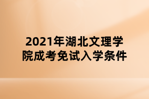 2021年湖北文理學院成考免試入學條件