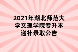 2021年湖北師范大學(xué)文理學(xué)院專升本遞補(bǔ)錄取公告