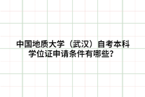 中國地質(zhì)大學(xué)（武漢）自考本科學(xué)位證申請(qǐng)條件有哪些？