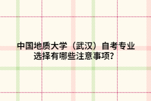 中國地質(zhì)大學（武漢）自考專業(yè)選擇有哪些注意事項？