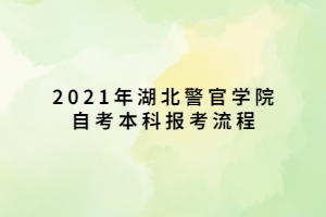 2021年湖北警官學院自考本科報考流程