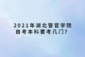 2021年湖北警官學院自考本科要考幾門？