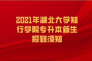 2021年湖北大學(xué)知行學(xué)院專(zhuān)升本新生報(bào)到須知