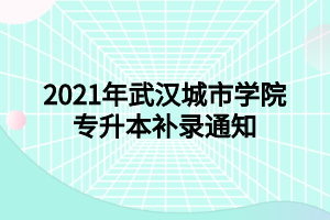 2021年武漢城市學(xué)院專(zhuān)升本補(bǔ)錄通知