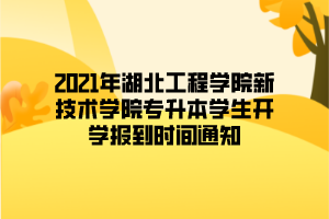 2021年湖北工程學院新技術學院專升本學生開學報到時間通知