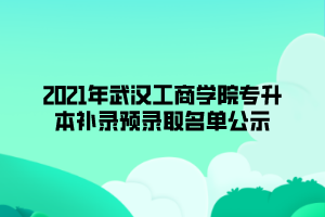 2021年武漢工商學(xué)院專升本補錄預(yù)錄取名單公示