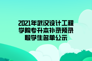 2021年武漢設(shè)計工程學(xué)院專升本補(bǔ)錄預(yù)錄取學(xué)生名單公示