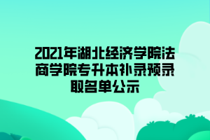 2021年湖北經濟學院法商學院專升本補錄預錄取名單公示