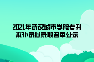 2021年武漢城市學(xué)院專升本補(bǔ)錄擬錄取名單公示