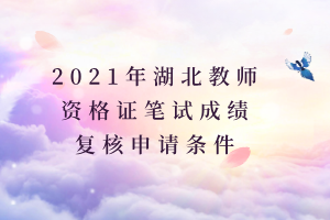 2021年湖北教師資格證筆試成績復核申請條件