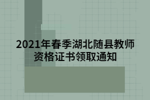 2021年春季湖北隨縣教師資格證書(shū)領(lǐng)取通知