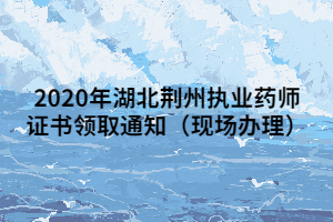 2020年湖北荊州執(zhí)業(yè)藥師證書領(lǐng)取通知（現(xiàn)場辦理）