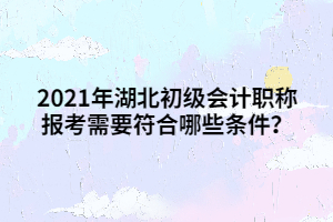 2021年湖北初級會計(jì)職稱報(bào)考需要符合哪些條件？