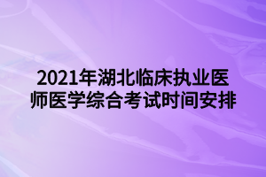 2021年湖北臨床執(zhí)業(yè)醫(yī)師醫(yī)學(xué)綜合考試時間安排