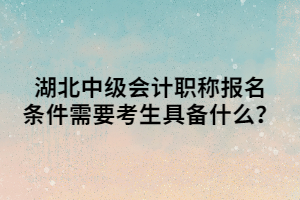 湖北中級會計職稱報名條件需要考生具備什么？