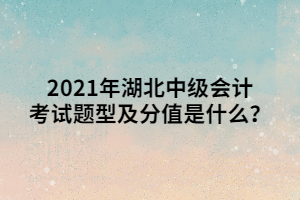 2021年湖北中級會計考試題型及分值是什么？