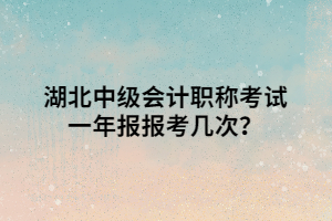 湖北中級會計職稱考試一年報報考幾次？