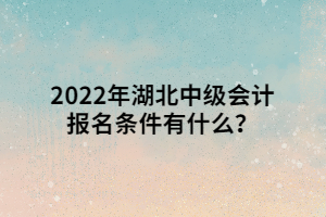 2022年湖北中級會計報名條件有什么？