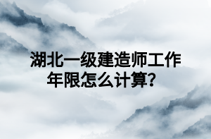 湖北一級(jí)建造師工作年限怎么計(jì)算？