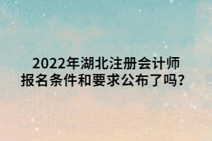 2022年湖北注冊會計師報名條件和要求公布了嗎？