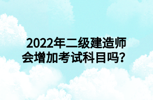 2022年二級建造師會增加考試科目嗎？