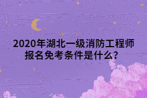 2020年湖北一級(jí)消防工程師報(bào)名免考條件是什么？