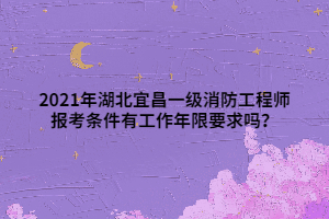 2021年湖北宜昌一級(jí)消防工程師報(bào)考條件有工作年限要求嗎？