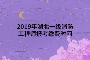 2019年湖北一級(jí)消防工程師報(bào)考繳費(fèi)時(shí)間