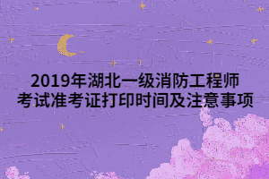 2019年湖北一級(jí)消防工程師考試準(zhǔn)考證打印時(shí)間及注意事項(xiàng)