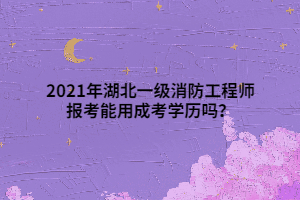 2021年湖北一級消防工程師報考能用成考學(xué)歷嗎？