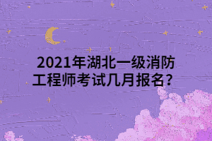 2021年湖北一級消防工程師考試幾月報名？