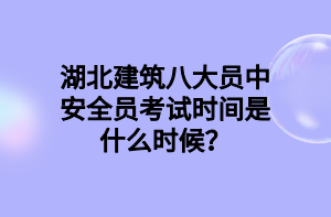 湖北建筑八大員中安全員考試時(shí)間是什么時(shí)候？