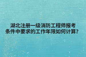 湖北注冊(cè)一級(jí)消防工程師報(bào)考條件中要求的工作年限如何計(jì)算？