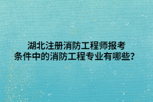 湖北注冊消防工程師報(bào)考條件中的消防工程專業(yè)有哪些？