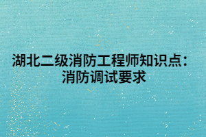 湖北二級消防工程師知識點：消防調試要求