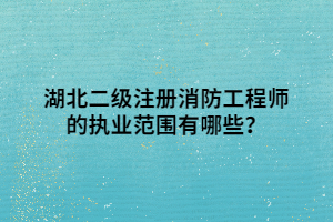 湖北二級(jí)注冊(cè)消防工程師的執(zhí)業(yè)范圍有哪些？