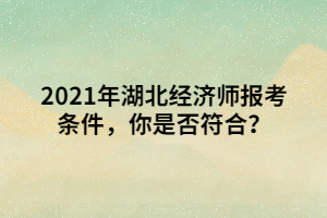 2021年湖北經(jīng)濟師報考條件，你是否符合？